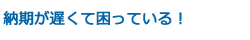 納期が遅くて困っている！